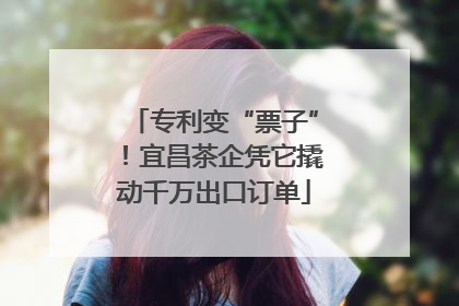 专利变“票子”！宜昌茶企凭它撬动千万出口订单