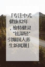 专注中式健康32年，维特健灵“祛湿轻”引爆国人养生新风潮