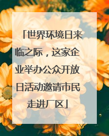 世界环境日来临之际，这家企业举办公众开放日活动邀请市民走进厂区