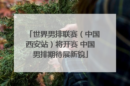 世界男排联赛（中国西安站）将开赛 中国男排期待展新貌