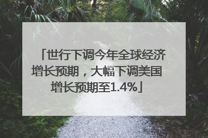 世行下调今年全球经济增长预期，大幅下调美国增长预期至1.4%