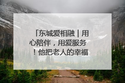 东城爱相融｜用心陪伴，用爱服务！他把老人的幸福感当“大事儿”
