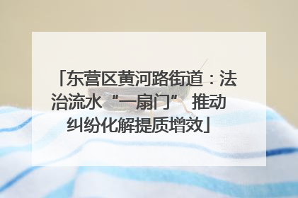 东营区黄河路街道：法治流水“一扇门” 推动纠纷化解提质增效