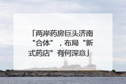 两岸药房巨头济南“合体”，布局“新式药店”有何深意