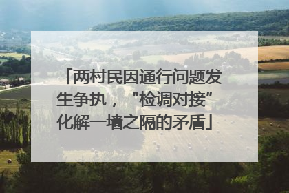两村民因通行问题发生争执，“检调对接”化解一墙之隔的矛盾