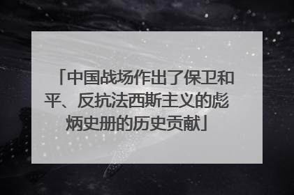 中国战场作出了保卫和平、反抗法西斯主义的彪炳史册的历史贡献