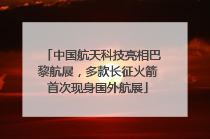 中国航天科技亮相巴黎航展，多款长征火箭首次现身国外航展