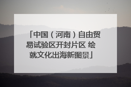 中国（河南）自由贸易试验区开封片区 绘就文化出海新图景