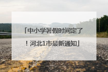 中小学暑假时间定了！河北1市最新通知