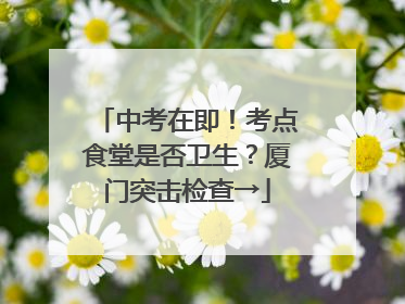中考在即！考点食堂是否卫生？厦门突击检查→