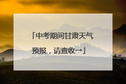 中考期间甘肃天气预报，请查收→