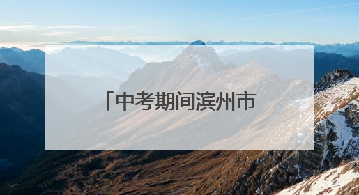 中考期间滨州市主城区这些路段实施交通管制