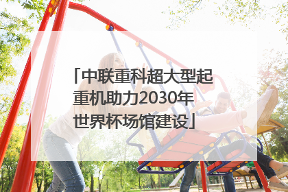 中联重科超大型起重机助力2030年世界杯场馆建设