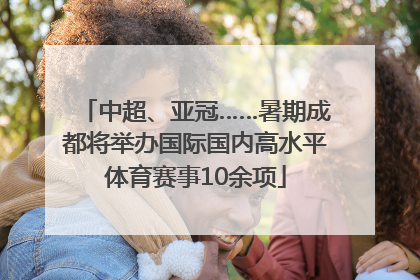 中超、亚冠……暑期成都将举办国际国内高水平体育赛事10余项