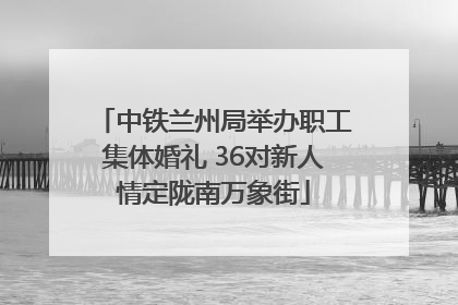 中铁兰州局举办职工集体婚礼 36对新人情定陇南万象街