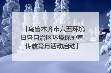 乌鲁木齐市六五环境日暨自治区环境保护宣传教育月活动启动