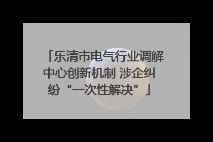 乐清市电气行业调解中心创新机制 涉企纠纷“一次性解决”
