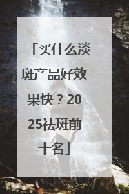 买什么淡斑产品好效果快？2025祛斑前十名