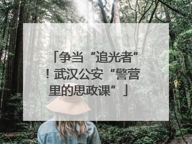 争当“追光者”！武汉公安“警营里的思政课”