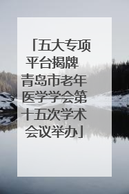 五大专项平台揭牌 青岛市老年医学学会第十五次学术会议举办