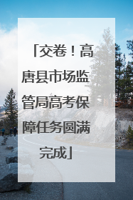 交卷！高唐县市场监管局高考保障任务圆满完成