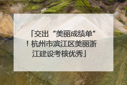 交出“美丽成绩单”！杭州市滨江区美丽浙江建设考核优秀