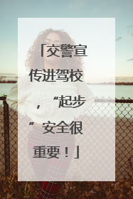 交警宣传进驾校，“起步”安全很重要！