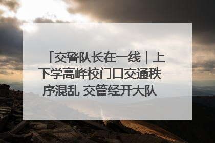交警队长在一线｜上下学高峰校门口交通秩序混乱 交管经开大队多举措进行整治