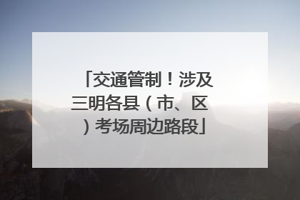 交通管制！涉及三明各县（市、区）考场周边路段