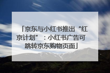 京东与小红书推出“红京计划”：小红书广告可跳转京东购物页面