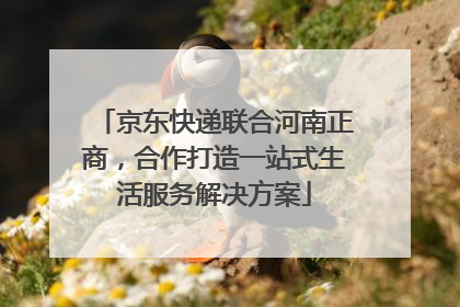 京东快递联合河南正商，合作打造一站式生活服务解决方案
