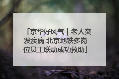 京华好风气｜老人突发疾病 北京地铁多岗位员工联动成功救助