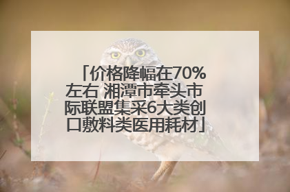 价格降幅在70%左右 湘潭市牵头市际联盟集采6大类创口敷料类医用耗材