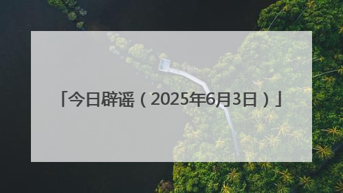 今日辟谣（2025年6月3日）