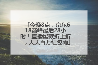 今晚8点，京东618巅峰最后28小时！直播爆款折上折，天天百万红包雨