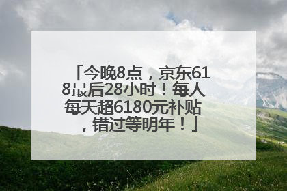 今晚8点，京东618最后28小时！每人每天超6180元补贴，错过等明年！