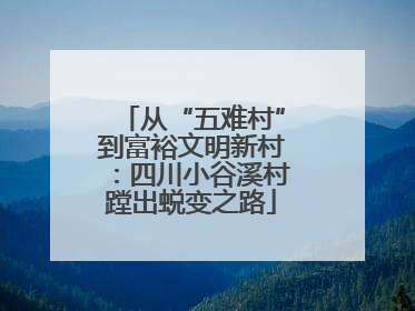 从“五难村”到富裕文明新村：四川小谷溪村蹚出蜕变之路