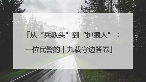 从“兵教头”到“护猿人”：一位民警的十九载守边答卷