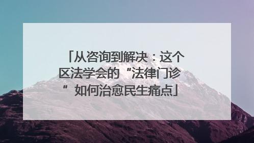 从咨询到解决：这个区法学会的“法律门诊”如何治愈民生痛点
