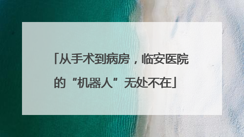 从手术到病房，临安医院的“机器人”无处不在