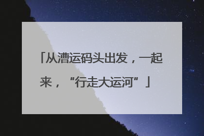 从漕运码头出发，一起来，“行走大运河”