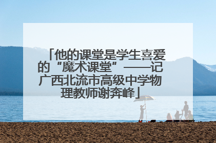 他的课堂是学生喜爱的“魔术课堂”——记广西北流市高级中学物理教师谢奔峰