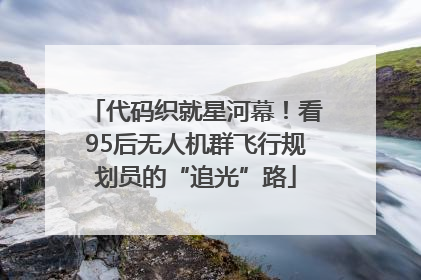 代码织就星河幕！看95后无人机群飞行规划员的“追光”路