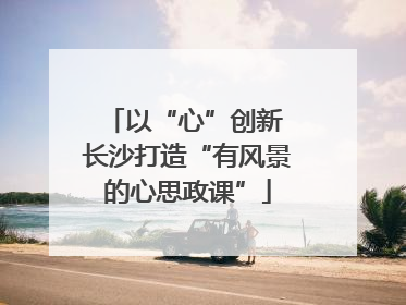 以“心”创新 长沙打造“有风景的心思政课”
