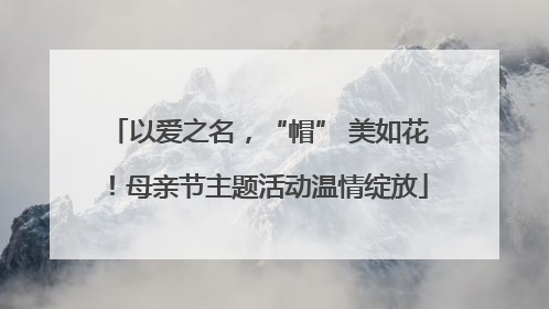 以爱之名，“帽” 美如花！母亲节主题活动温情绽放
