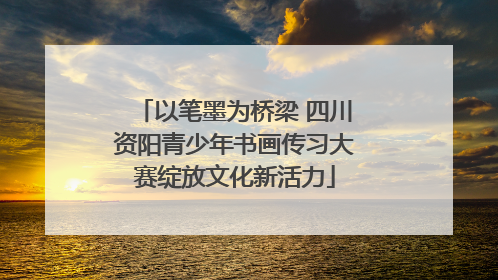 以笔墨为桥梁 四川资阳青少年书画传习大赛绽放文化新活力