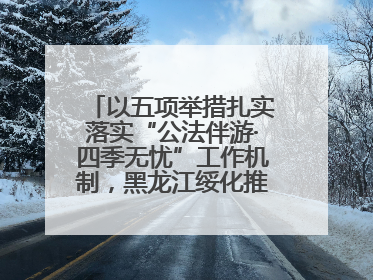 以五项举措扎实落实“公法伴游·四季无忧”工作机制，黑龙江绥化推动构建“法旅同行”工作新格局