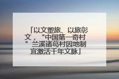 以文塑旅、以旅彰文，“中国第一奇村”兰溪诸葛村因地制宜激活千年文脉
