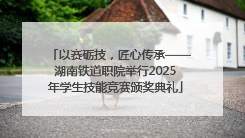 以赛砺技，匠心传承——湖南铁道职院举行2025年学生技能竞赛颁奖典礼