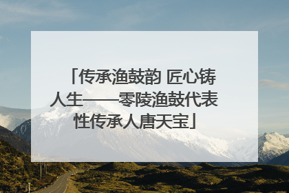 传承渔鼓韵 匠心铸人生——零陵渔鼓代表性传承人唐天宝